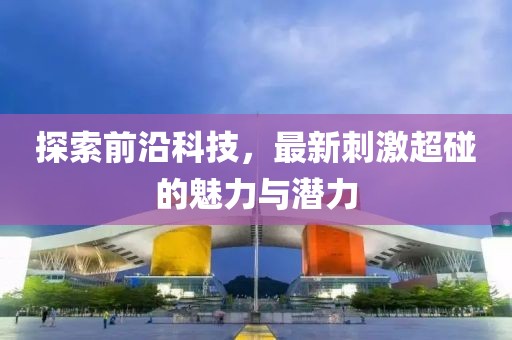 探索前沿科技，最新刺激超碰的魅力與潛力