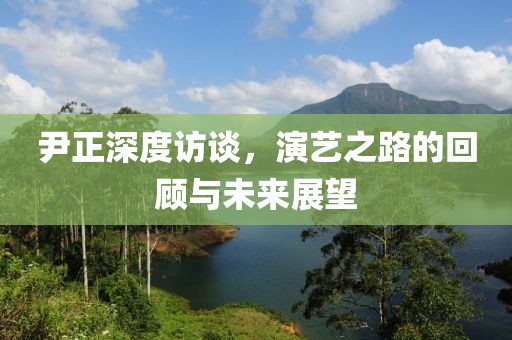 尹正深度訪談，演藝之路的回顧與未來展望