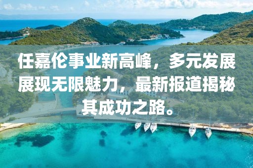 任嘉倫事業(yè)新高峰，多元發(fā)展展現(xiàn)無限魅力，最新報道揭秘其成功之路。