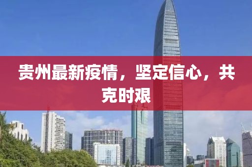 貴州最新疫情，堅(jiān)定信心，共克時(shí)艱