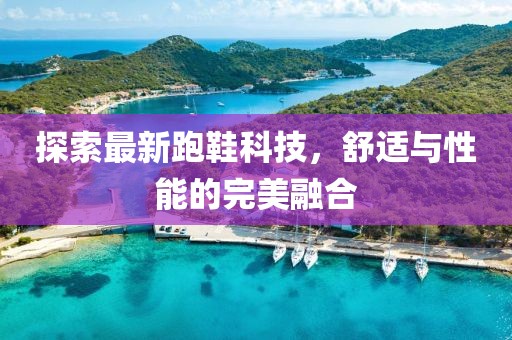 探索最新跑鞋科技，舒適與性能的完美融合