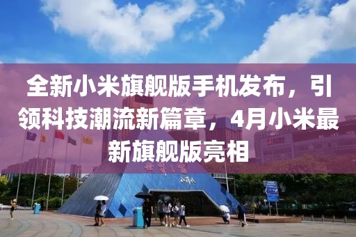 全新小米旗艦版手機(jī)發(fā)布，引領(lǐng)科技潮流新篇章，4月小米最新旗艦版亮相