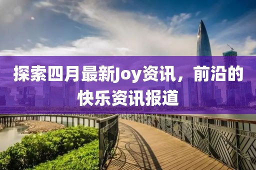 探索四月最新Joy資訊，前沿的快樂(lè)資訊報(bào)道