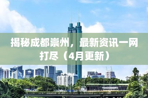 揭秘成都崇州，最新資訊一網(wǎng)打盡（4月更新）