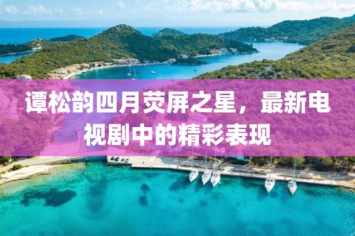 譚松韻四月熒屏之星，最新電視劇中的精彩表現(xiàn)