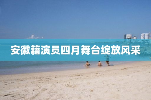 安徽籍演員四月舞臺綻放風采