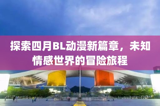 探索四月BL動(dòng)漫新篇章，未知情感世界的冒險(xiǎn)旅程
