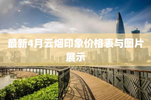 最新4月云煙印象價格表與圖片展示