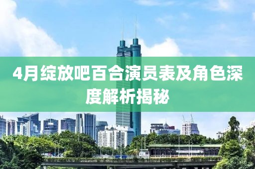 4月綻放吧百合演員表及角色深度解析揭秘
