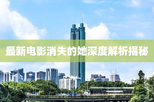 最新電影消失的她深度解析揭秘