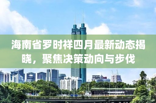 海南省羅時祥四月最新動態(tài)揭曉，聚焦決策動向與步伐
