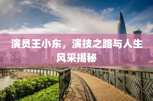 演員王小東，演技之路與人生風(fēng)采揭秘