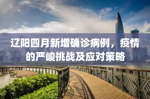 遼陽四月新增確診病例，疫情的嚴(yán)峻挑戰(zhàn)及應(yīng)對策略