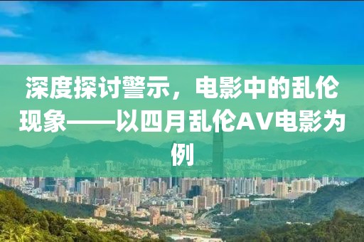 深度探討警示，電影中的亂倫現(xiàn)象——以四月亂倫AV電影為例