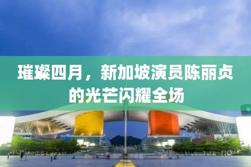 璀璨四月，新加坡演員陳麗貞的光芒閃耀全場