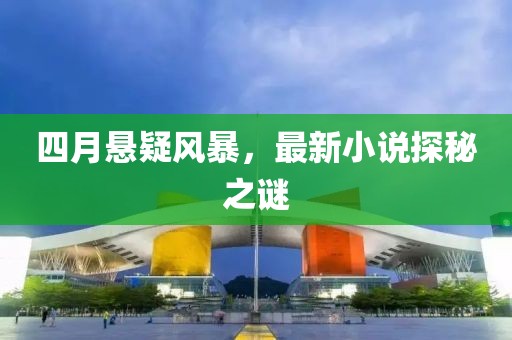 四月懸疑風(fēng)暴，最新小說探秘之謎