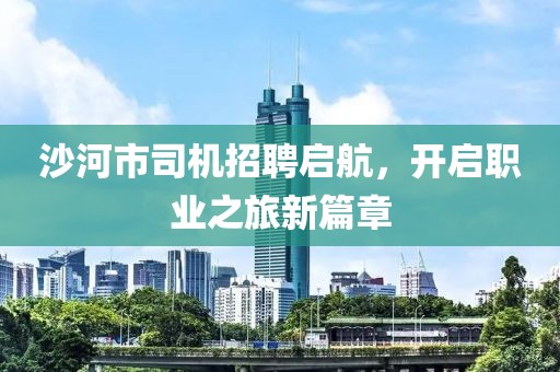 沙河市司機(jī)招聘啟航，開啟職業(yè)之旅新篇章