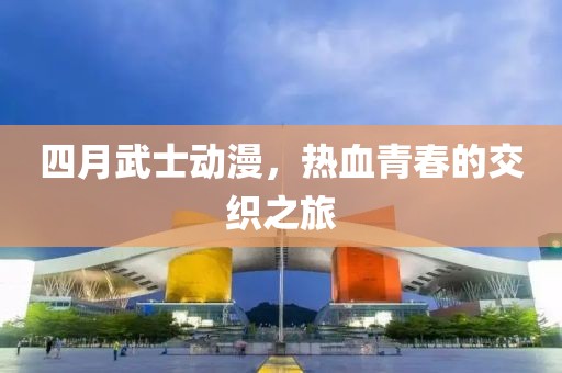 四月武士動漫，熱血青春的交織之旅