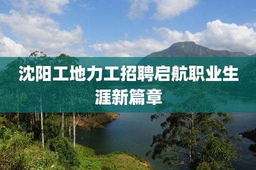 沈陽工地力工招聘啟航職業(yè)生涯新篇章