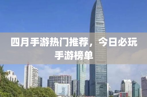 四月手游熱門推薦，今日必玩手游榜單
