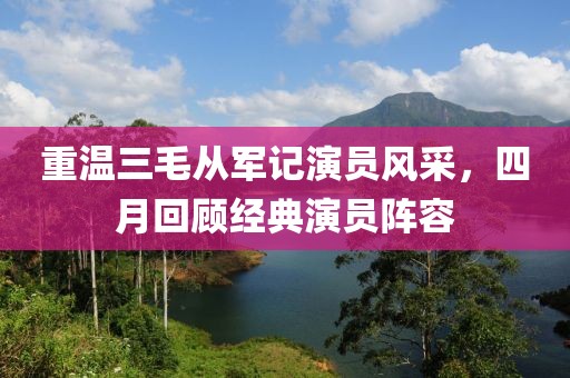 重溫三毛從軍記演員風(fēng)采，四月回顧經(jīng)典演員陣容