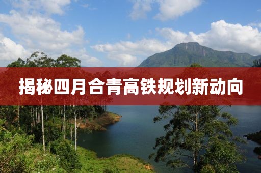 揭秘四月合青高鐵規(guī)劃新動(dòng)向