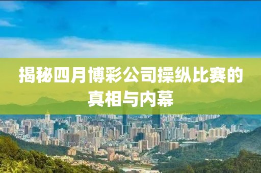 揭秘四月博彩公司操縱比賽的真相與內(nèi)幕