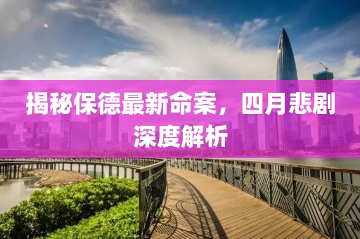 揭秘保德最新命案，四月悲劇深度解析