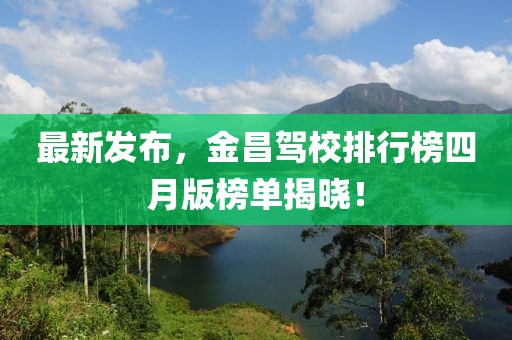 最新發(fā)布，金昌駕校排行榜四月版榜單揭曉！