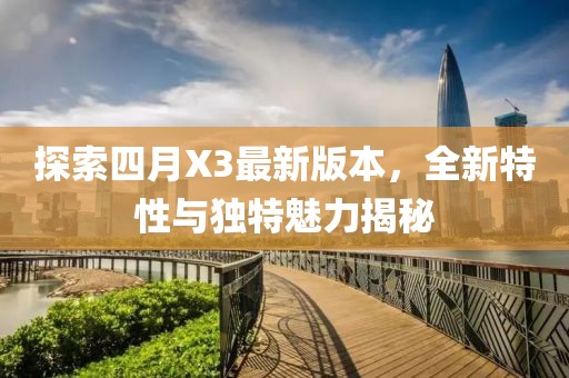 探索四月X3最新版本，全新特性與獨(dú)特魅力揭秘