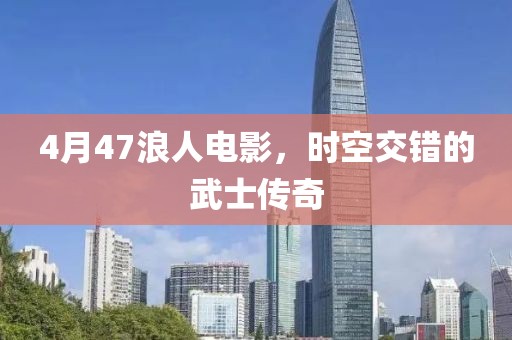 4月47浪人電影，時(shí)空交錯(cuò)的武士傳奇