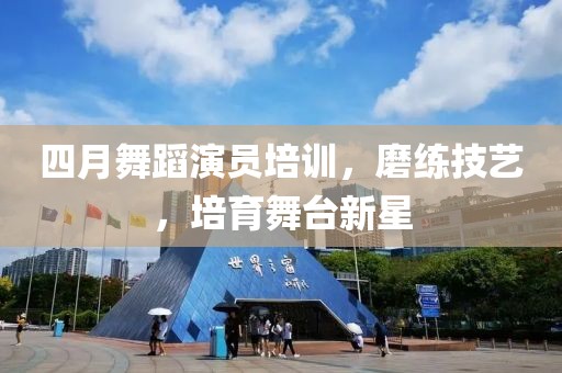 四月舞蹈演員培訓(xùn)，磨練技藝，培育舞臺新星