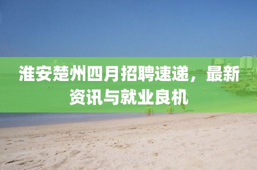 淮安楚州四月招聘速遞，最新資訊與就業(yè)良機(jī)