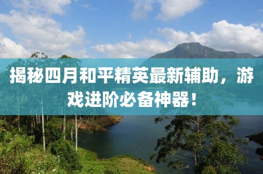 揭秘四月和平精英最新輔助，游戲進(jìn)階必備神器！
