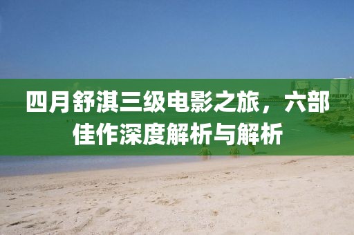 四月舒淇三級(jí)電影之旅，六部佳作深度解析與解析