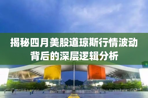 揭秘四月美股道瓊斯行情波動(dòng)背后的深層邏輯分析