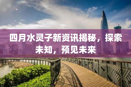 四月水靈子新資訊揭秘，探索未知，預(yù)見未來