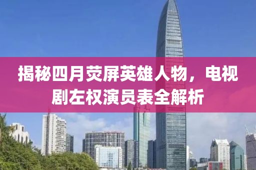 揭秘四月熒屏英雄人物，電視劇左權(quán)演員表全解析