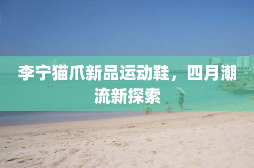 李寧貓爪新品運動鞋，四月潮流新探索