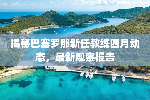 揭秘巴塞羅那新任教練四月動(dòng)態(tài)，最新觀察報(bào)告