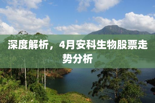 深度解析，4月安科生物股票走勢分析