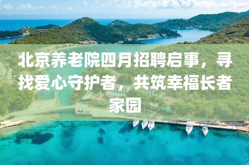 北京養(yǎng)老院四月招聘啟事，尋找愛心守護者，共筑幸福長者家園