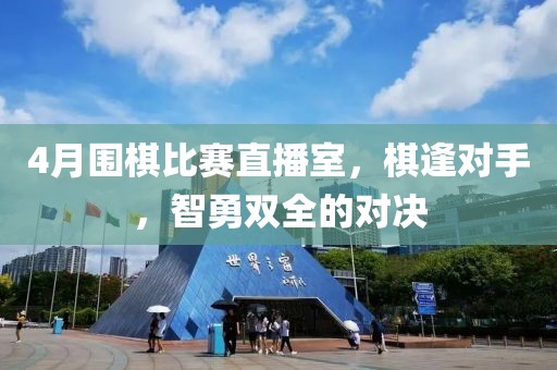 4月圍棋比賽直播室，棋逢對手，智勇雙全的對決