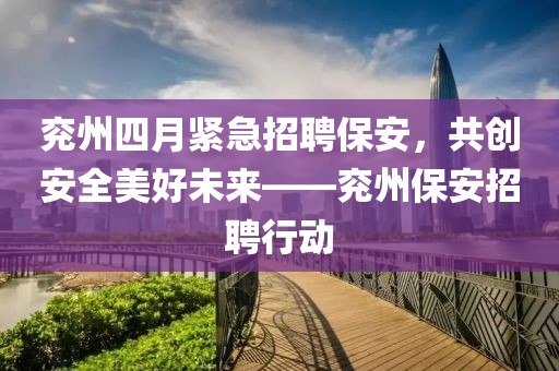 兗州四月緊急招聘保安，共創(chuàng)安全美好未來——兗州保安招聘行動