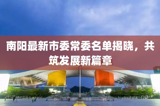 南陽最新市委常委名單揭曉，共筑發(fā)展新篇章