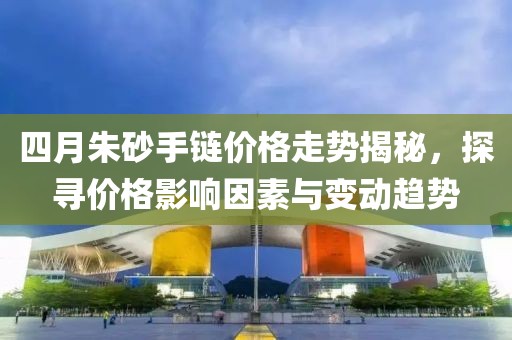 四月朱砂手鏈價(jià)格走勢(shì)揭秘，探尋價(jià)格影響因素與變動(dòng)趨勢(shì)