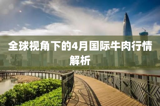 全球視角下的4月國(guó)際牛肉行情解析
