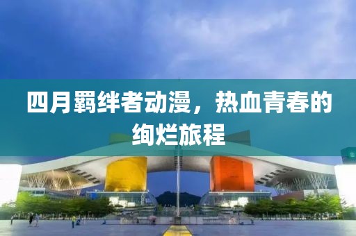 四月羈絆者動(dòng)漫，熱血青春的絢爛旅程