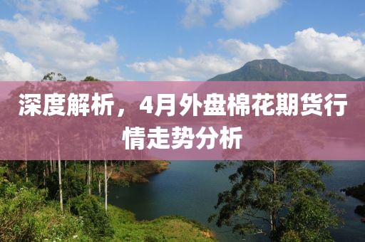 深度解析，4月外盤棉花期貨行情走勢分析
