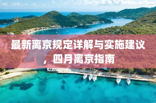 最新離京規(guī)定詳解與實(shí)施建議，四月離京指南